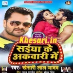 Saiya Ke Akwari Me (Khesari Lal Yadav) New Mp3 Song Download Khesari Lal Yadav New Bhojpuri Mp3 Dj Remix Gana Video Song Download