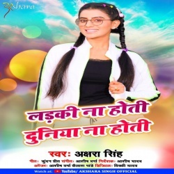 Ladki Na Hoti Duniya Na Hoti - Akshara Singh Mp3 Song Download