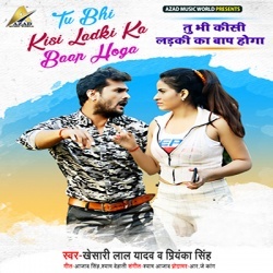 Tu Bhi Kisi Ladki Ka Baap Hoga - Khesari Lal Yadav,Priyanka Singh Download