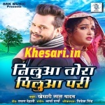 Nilua Tora Pilua Pari (Khesari Lal Yadav) Khesari Lal Yadav New Bhojpuri Mp3 Dj Remix Gana Video Song Download