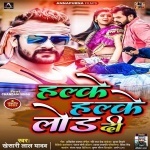 Halke Halke Lod Di (Khesari Lal Yadav) Khesari Lal Yadav New Bhojpuri Mp3 Dj Remix Gana Video Song Download